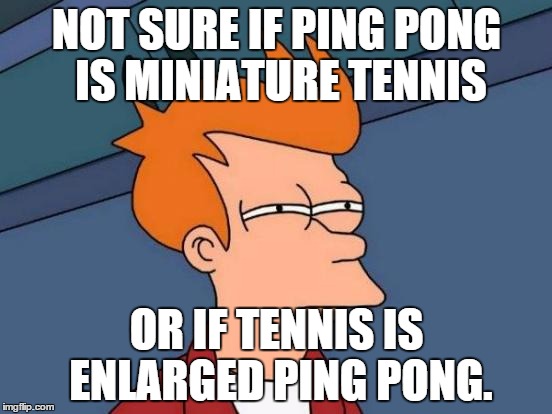 Futurama Fry Meme | NOT SURE IF PING PONG IS MINIATURE TENNIS; OR IF TENNIS IS ENLARGED PING PONG. | image tagged in memes,futurama fry | made w/ Imgflip meme maker