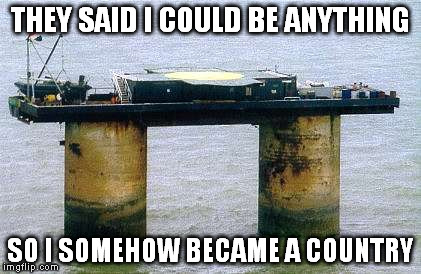 The Country of Sealand | THEY SAID I COULD BE ANYTHING; SO I SOMEHOW BECAME A COUNTRY | image tagged in sealand,country,they said i could be anything | made w/ Imgflip meme maker