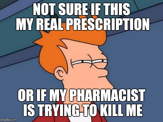 Futurama Fry | NOT SURE IF THIS MY REAL PRESCRIPTION; OR IF MY PHARMACIST IS TRYING TO KILL ME | image tagged in memes,futurama fry | made w/ Imgflip meme maker