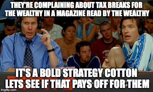 Bold Strategy Cotton | THEY'RE COMPLAINING ABOUT TAX BREAKS FOR THE WEALTHY IN A MAGAZINE READ BY THE WEALTHY; IT'S A BOLD STRATEGY COTTON LETS SEE IF THAT PAYS OFF FOR THEM | image tagged in bold strategy cotton | made w/ Imgflip meme maker