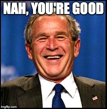 george bush | NAH, YOU'RE GOOD | image tagged in george bush | made w/ Imgflip meme maker