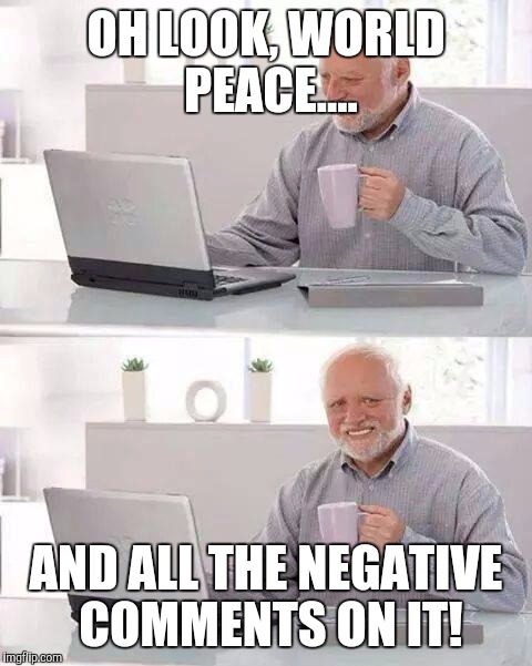 How I'm feeling about society lately. | OH LOOK, WORLD PEACE.... AND ALL THE NEGATIVE COMMENTS ON IT! | image tagged in memes,hide the pain harold | made w/ Imgflip meme maker