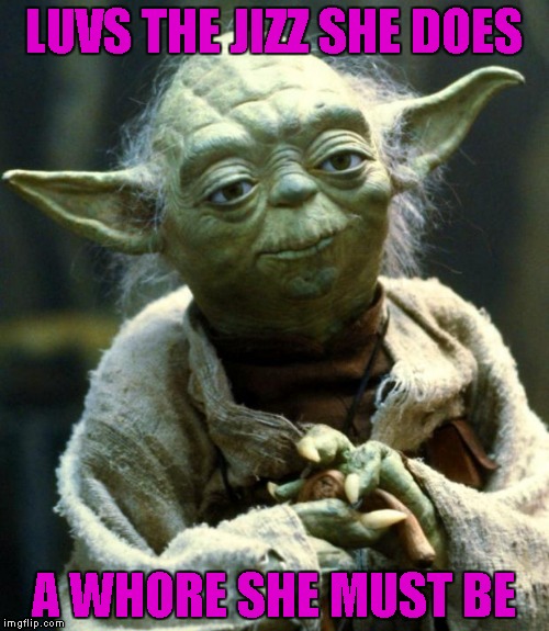 Star Wars Yoda Meme | LUVS THE JIZZ SHE DOES A W**RE SHE MUST BE | image tagged in memes,star wars yoda | made w/ Imgflip meme maker