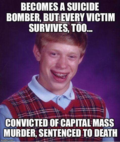 Bad Luck Brian Meme | BECOMES A SUICIDE BOMBER, BUT EVERY VICTIM SURVIVES, TOO... CONVICTED OF CAPITAL MASS MURDER, SENTENCED TO DEATH | image tagged in memes,bad luck brian | made w/ Imgflip meme maker