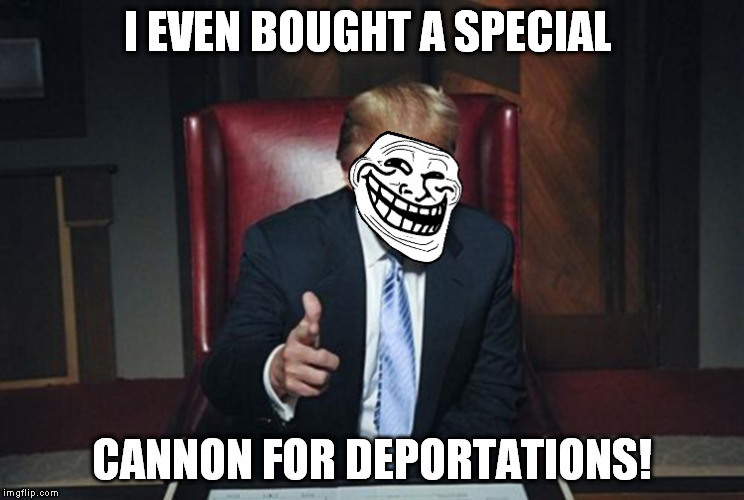 TrumpTroll | I EVEN BOUGHT A SPECIAL CANNON FOR DEPORTATIONS! | image tagged in trumptroll | made w/ Imgflip meme maker