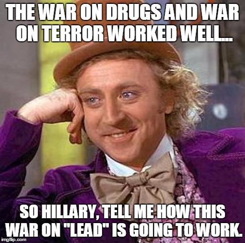 Creepy Condescending Wonka Meme | THE WAR ON DRUGS AND WAR ON TERROR WORKED WELL... SO HILLARY, TELL ME HOW THIS WAR ON "LEAD" IS GOING TO WORK. | image tagged in memes,creepy condescending wonka | made w/ Imgflip meme maker