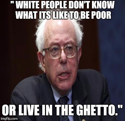 Delousional  | " WHITE PEOPLE DON'T KNOW WHAT ITS LIKE TO BE POOR OR LIVE IN THE GHETTO." | image tagged in bernie sanders | made w/ Imgflip meme maker