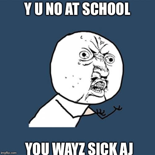 Y U No | Y U NO AT SCHOOL; YOU WAYZ SICK AJ | image tagged in memes,y u no | made w/ Imgflip meme maker