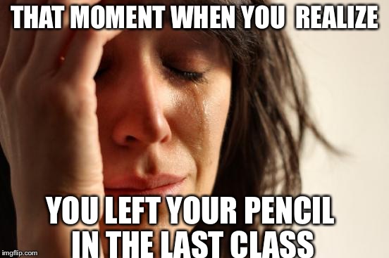 First World Problems Meme | THAT MOMENT WHEN YOU 
REALIZE; YOU LEFT YOUR PENCIL IN THE LAST CLASS | image tagged in memes,first world problems | made w/ Imgflip meme maker