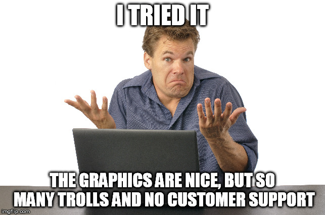 I TRIED IT THE GRAPHICS ARE NICE, BUT SO MANY TROLLS AND NO CUSTOMER SUPPORT | made w/ Imgflip meme maker