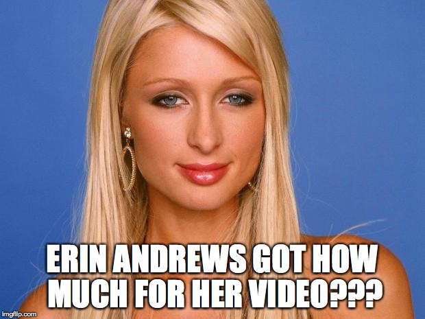 Paris Hilton | ERIN ANDREWS GOT HOW MUCH FOR HER VIDEO??? | image tagged in paris hilton | made w/ Imgflip meme maker