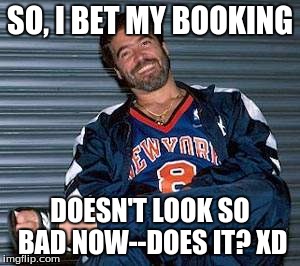 SO, I BET MY BOOKING; DOESN'T LOOK SO BAD NOW--DOES IT? XD | image tagged in wwe,funny memes,memes,so true memes | made w/ Imgflip meme maker