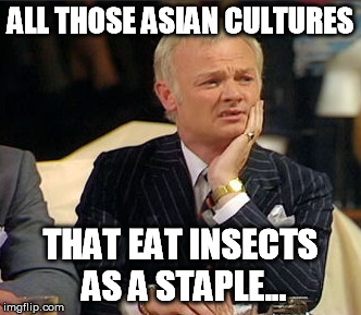 ALL THOSE ASIAN CULTURES THAT EAT INSECTS AS A STAPLE... | made w/ Imgflip meme maker