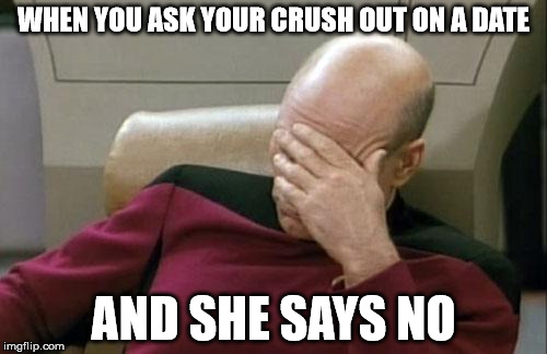 Captain Picard Facepalm Meme | WHEN YOU ASK YOUR CRUSH OUT ON A DATE; AND SHE SAYS NO | image tagged in memes,captain picard facepalm | made w/ Imgflip meme maker