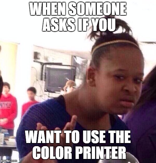 Black Girl Wat | WHEN SOMEONE ASKS IF YOU; WANT TO USE THE COLOR PRINTER | image tagged in memes,black girl wat | made w/ Imgflip meme maker