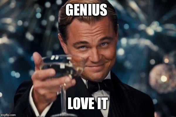 Leonardo Dicaprio Cheers Meme | GENIUS LOVE IT | image tagged in memes,leonardo dicaprio cheers | made w/ Imgflip meme maker