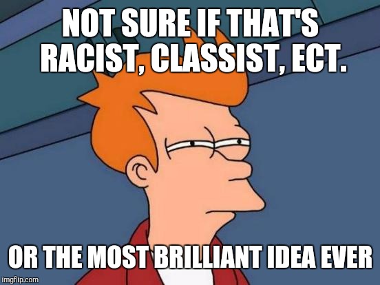 Futurama Fry Meme | NOT SURE IF THAT'S RACIST, CLASSIST, ECT. OR THE MOST BRILLIANT IDEA EVER | image tagged in memes,futurama fry | made w/ Imgflip meme maker