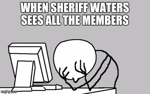 Computer Guy Facepalm Meme | WHEN SHERIFF WATERS SEES ALL THE MEMBERS | image tagged in memes,computer guy facepalm | made w/ Imgflip meme maker