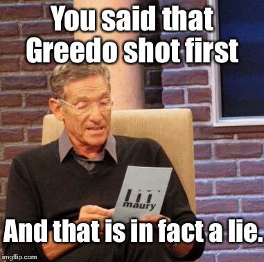 Maury Lie Detector Meme | You said that Greedo shot first And that is in fact a lie. | image tagged in memes,maury lie detector | made w/ Imgflip meme maker