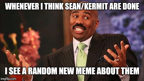 Steve Harvey Meme | WHENEVER I THINK SEAN/KERMIT ARE DONE I SEE A RANDOM NEW MEME ABOUT THEM | image tagged in memes,steve harvey | made w/ Imgflip meme maker