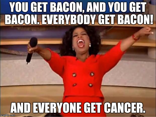 Oprah You Get A Meme | YOU GET BACON, AND YOU GET BACON. EVERYBODY GET BACON! AND EVERYONE GET CANCER. | image tagged in memes,oprah you get a | made w/ Imgflip meme maker