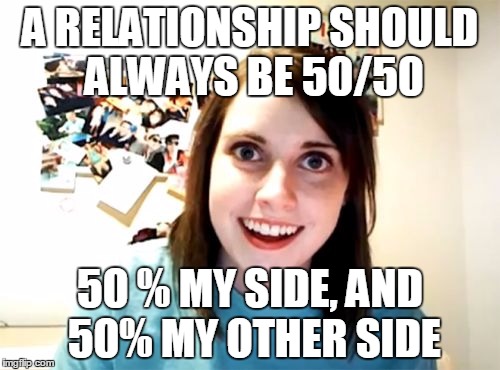 Where exactly does my side factor in to all of this... | A RELATIONSHIP SHOULD ALWAYS BE 50/50; 50 % MY SIDE, AND 50% MY OTHER SIDE | image tagged in memes,overly attached girlfriend | made w/ Imgflip meme maker