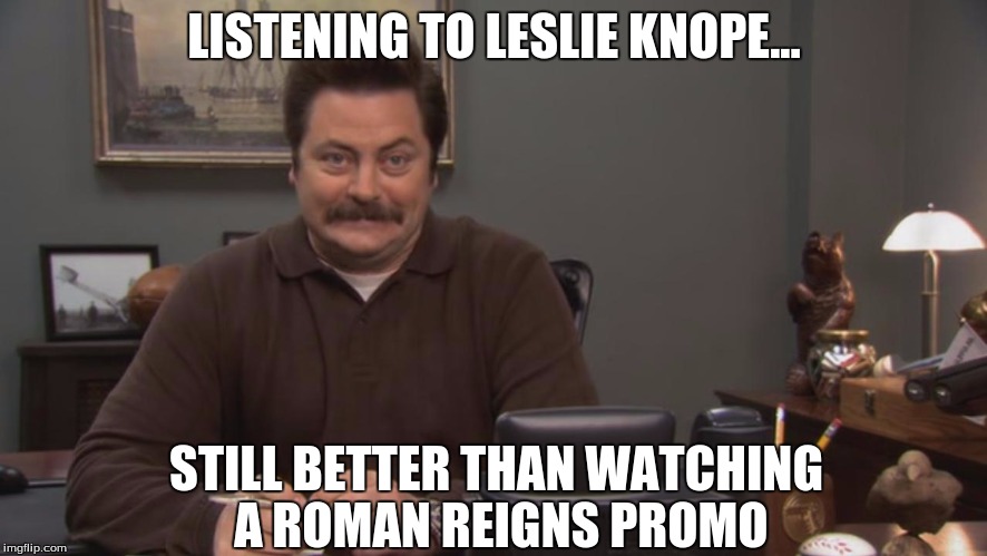 LISTENING TO LESLIE KNOPE... STILL BETTER THAN WATCHING A ROMAN REIGNS PROMO | image tagged in memes,wwe,funny memes,wtf | made w/ Imgflip meme maker