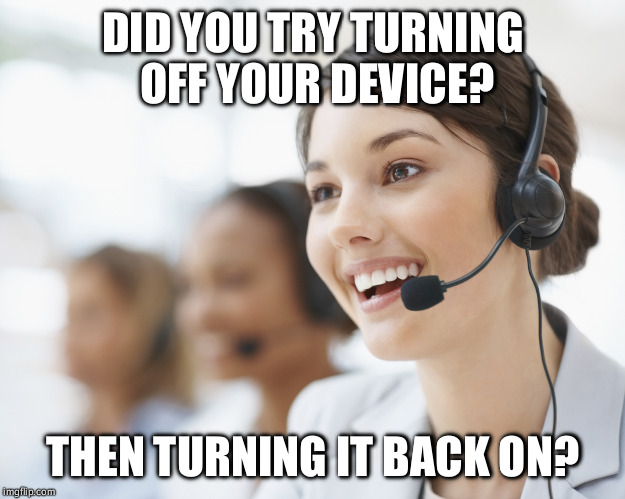 customer service | DID YOU TRY TURNING OFF YOUR DEVICE? THEN TURNING IT BACK ON? | image tagged in customer service | made w/ Imgflip meme maker