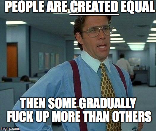 That Would Be Great Meme | PEOPLE ARE CREATED EQUAL THEN SOME GRADUALLY F**K UP MORE THAN OTHERS ______ | image tagged in memes,that would be great | made w/ Imgflip meme maker