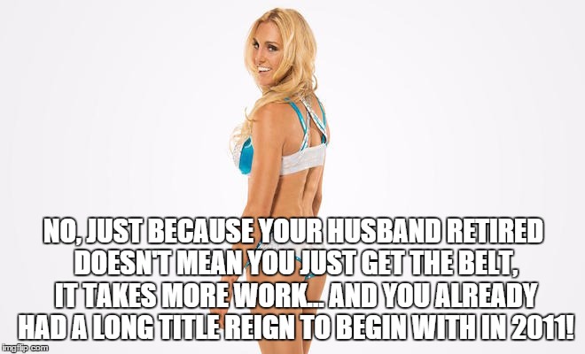 NO, JUST BECAUSE YOUR HUSBAND RETIRED DOESN'T MEAN YOU JUST GET THE BELT, IT TAKES MORE WORK... AND YOU ALREADY HAD A LONG TITLE REIGN TO BEGIN WITH IN 2011! | made w/ Imgflip meme maker