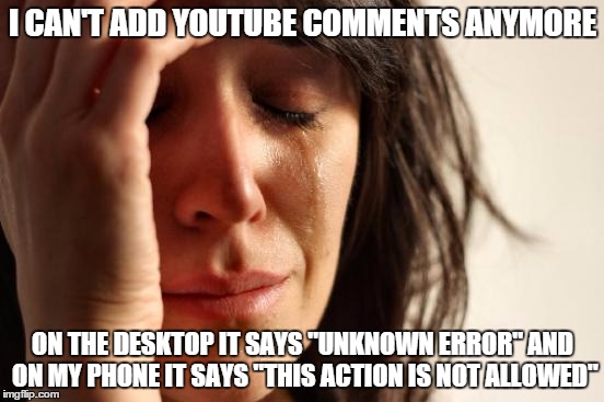 I can't add them anywhere.  Help | I CAN'T ADD YOUTUBE COMMENTS ANYMORE; ON THE DESKTOP IT SAYS "UNKNOWN ERROR" AND ON MY PHONE IT SAYS "THIS ACTION IS NOT ALLOWED" | image tagged in memes,first world problems | made w/ Imgflip meme maker