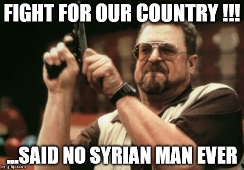 Am I The Only One Around Here | FIGHT FOR OUR COUNTRY !!! ...SAID NO SYRIAN MAN EVER | image tagged in memes,am i the only one around here | made w/ Imgflip meme maker