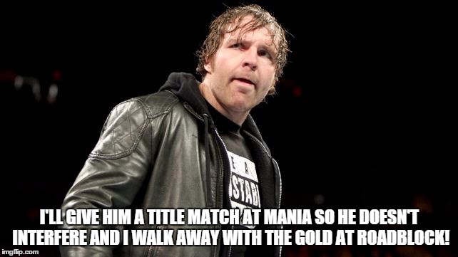 I'LL GIVE HIM A TITLE MATCH AT MANIA SO HE DOESN'T INTERFERE AND I WALK AWAY WITH THE GOLD AT ROADBLOCK! | made w/ Imgflip meme maker