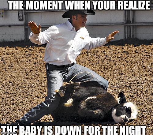 THE MOMENT WHEN YOUR REALIZE; THE BABY IS DOWN FOR THE NIGHT | made w/ Imgflip meme maker