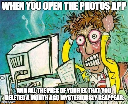 frustration | WHEN YOU OPEN THE PHOTOS APP; AND ALL THE PICS OF YOUR EX THAT YOU DELETED A MONTH AGO MYSTERIOUSLY REAPPEAR. | image tagged in frustration | made w/ Imgflip meme maker