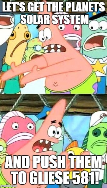 Put It Somewhere Else Patrick | LET'S GET THE PLANETS SOLAR SYSTEM; AND PUSH THEM TO GLIESE 581! | image tagged in memes,put it somewhere else patrick | made w/ Imgflip meme maker