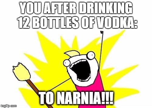 X All The Y | YOU AFTER DRINKING 12 BOTTLES OF VODKA:; TO NARNIA!!! | image tagged in memes,x all the y | made w/ Imgflip meme maker