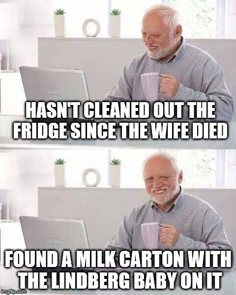 Hide the Pain Harold Procrastinating | HASN'T CLEANED OUT THE FRIDGE SINCE THE WIFE DIED; FOUND A MILK CARTON WITH THE LINDBERG BABY ON IT | image tagged in memes,hide the pain harold | made w/ Imgflip meme maker