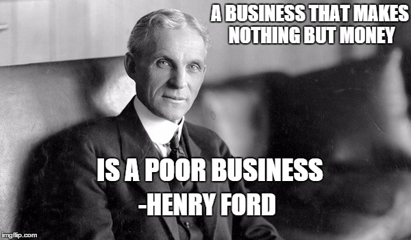 Henry Ford | A BUSINESS THAT MAKES NOTHING BUT MONEY; IS A POOR BUSINESS; -HENRY FORD | image tagged in henry ford | made w/ Imgflip meme maker