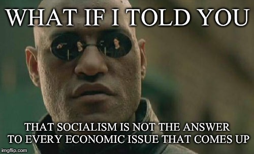 Matrix Morpheus Meme | WHAT IF I TOLD YOU THAT SOCIALISM IS NOT THE ANSWER TO EVERY ECONOMIC ISSUE THAT COMES UP | image tagged in memes,matrix morpheus | made w/ Imgflip meme maker