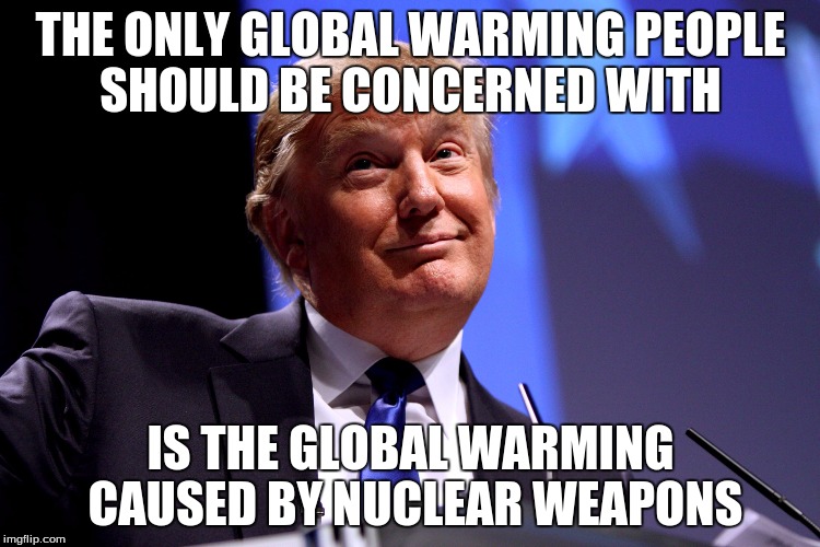 Donald Trump No2 | THE ONLY GLOBAL WARMING PEOPLE SHOULD BE CONCERNED WITH; IS THE GLOBAL WARMING CAUSED BY NUCLEAR WEAPONS | image tagged in donald trump no2 | made w/ Imgflip meme maker