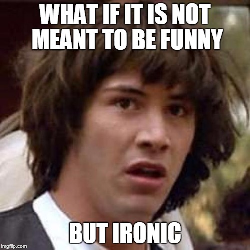 Conspiracy Keanu Meme | WHAT IF IT IS NOT MEANT TO BE FUNNY BUT IRONIC | image tagged in memes,conspiracy keanu | made w/ Imgflip meme maker
