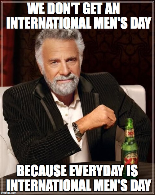 The Most Interesting Man In The World Meme | WE DON'T GET AN    INTERNATIONAL MEN'S DAY; BECAUSE EVERYDAY IS INTERNATIONAL MEN'S DAY | image tagged in memes,the most interesting man in the world | made w/ Imgflip meme maker