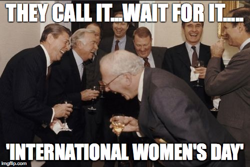 Laughing Men In Suits | THEY CALL IT...WAIT FOR IT..... 'INTERNATIONAL WOMEN'S DAY' | image tagged in memes,laughing men in suits | made w/ Imgflip meme maker