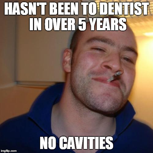 Good Guy Greg | HASN'T BEEN TO DENTIST IN OVER 5 YEARS; NO CAVITIES | image tagged in memes,good guy greg | made w/ Imgflip meme maker