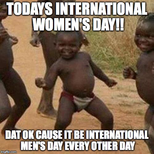 Third World Success Kid Meme | TODAYS INTERNATIONAL WOMEN'S DAY!! DAT OK CAUSE IT BE INTERNATIONAL MEN'S DAY EVERY OTHER DAY | image tagged in memes,third world success kid | made w/ Imgflip meme maker