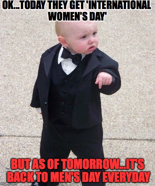 Baby Godfather Meme | OK...TODAY THEY GET 'INTERNATIONAL WOMEN'S DAY'; BUT AS OF TOMORROW...IT'S BACK TO MEN'S DAY EVERYDAY | image tagged in memes,baby godfather | made w/ Imgflip meme maker