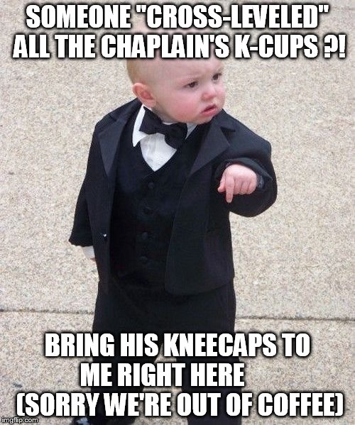 Baby Godfather Meme | SOMEONE "CROSS-LEVELED" ALL THE CHAPLAIN'S K-CUPS ?! BRING HIS KNEECAPS TO ME RIGHT HERE        (SORRY WE'RE OUT OF COFFEE) | image tagged in memes,baby godfather | made w/ Imgflip meme maker