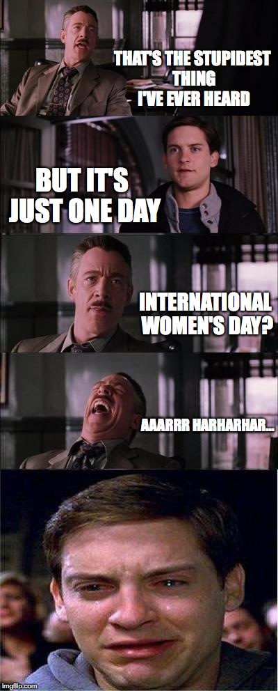 Peter Parker Cry | THAT'S THE STUPIDEST THING I'VE EVER HEARD; BUT IT'S JUST ONE DAY; INTERNATIONAL WOMEN'S DAY? AAARRR HARHARHAR... | image tagged in memes,peter parker cry | made w/ Imgflip meme maker