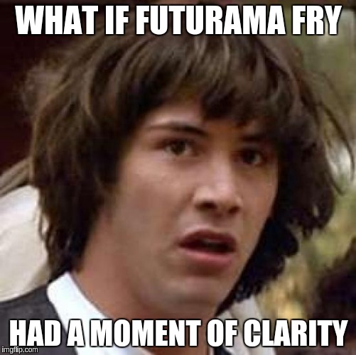 Conspiracy Keanu | WHAT IF FUTURAMA FRY; HAD A MOMENT OF CLARITY | image tagged in memes,conspiracy keanu | made w/ Imgflip meme maker